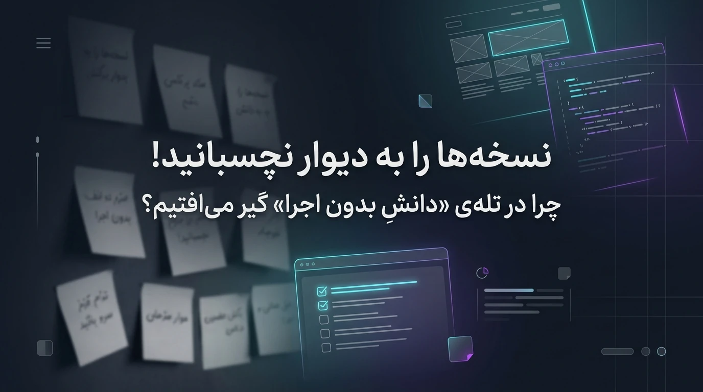 نسخه‌ها را به دیوار نچسبانید! چرا در تله‌ی «دانشِ بدون اجرا» گیر می‌افتیم؟